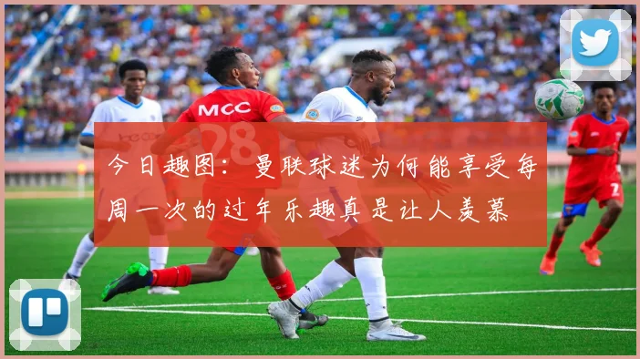 今日趣图：曼联球迷为何能享受每周一次的过年乐趣真是让人羡慕