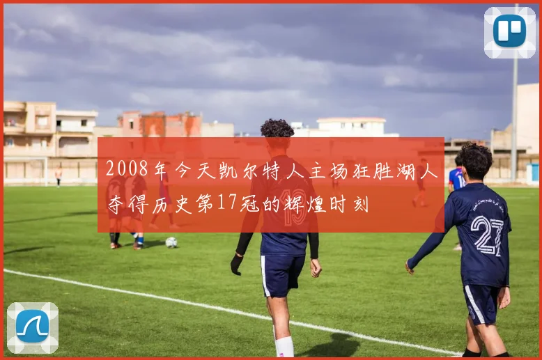 2008年今天凯尔特人主场狂胜湖人夺得历史第17冠的辉煌时刻