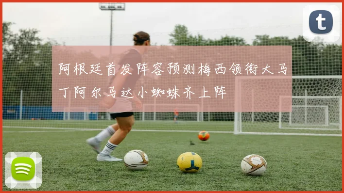 阿根廷首发阵容预测梅西领衔大马丁阿尔马达小蜘蛛齐上阵