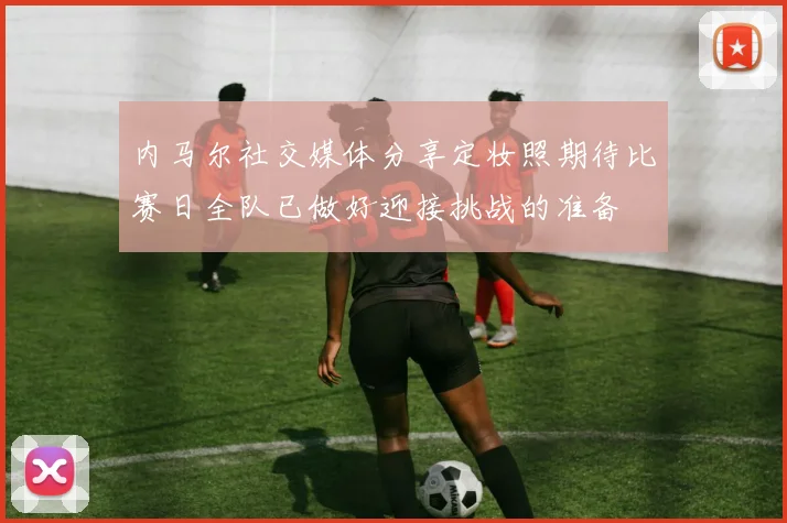 内马尔社交媒体分享定妆照期待比赛日全队已做好迎接挑战的准备
