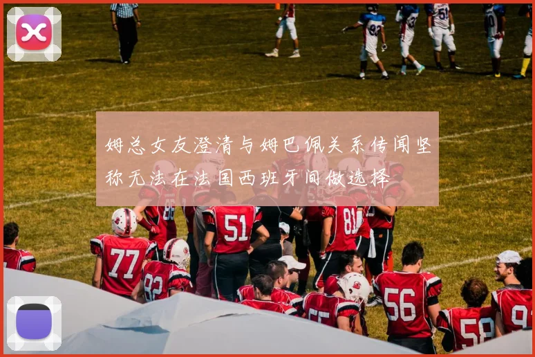 姆总女友澄清与姆巴佩关系传闻坚称无法在法国西班牙间做选择