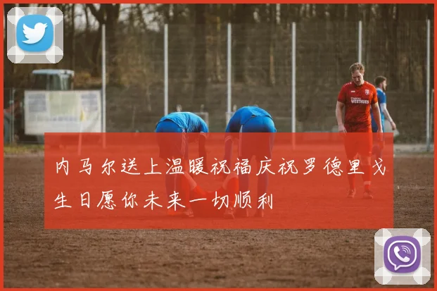 内马尔送上温暖祝福庆祝罗德里戈生日愿你未来一切顺利