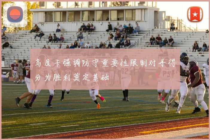 乌度卡强调防守重要性限制对手得分为胜利奠定基础