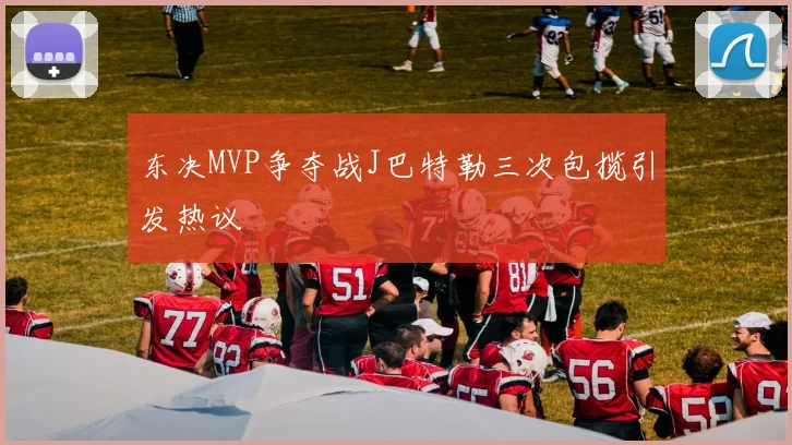 东决MVP争夺战J巴特勒三次包揽引发热议