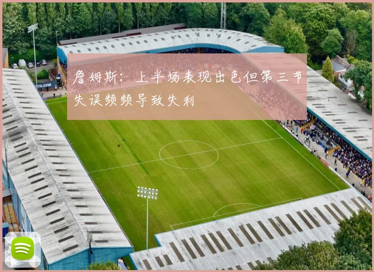 詹姆斯：上半场表现出色但第三节失误频频导致失利