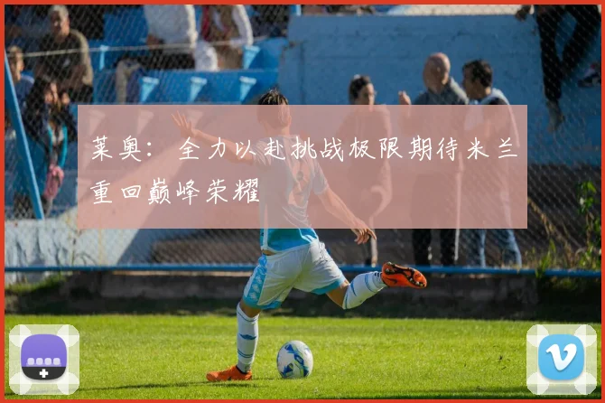 莱奥：全力以赴挑战极限期待米兰重回巅峰荣耀
