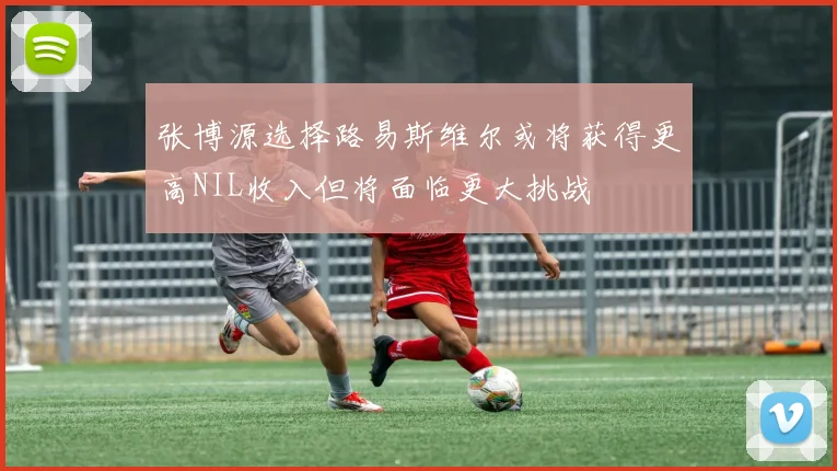 张博源选择路易斯维尔或将获得更高NIL收入但将面临更大挑战