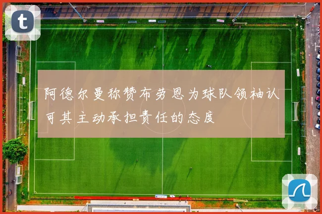 阿德尔曼称赞布劳恩为球队领袖认可其主动承担责任的态度