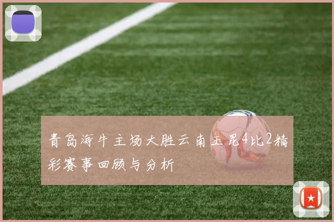 青岛海牛主场大胜云南玉昆4比2精彩赛事回顾与分析
